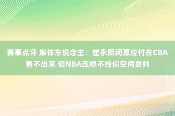 赛事点评 媒体东说念主：崔永熙闭幕应付在CBA看不出来 但NBA压根不给你空间耍帅