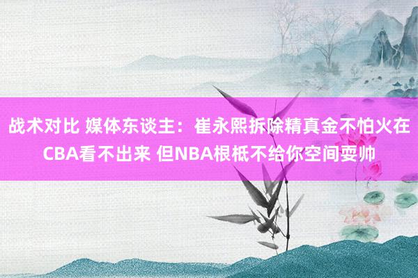 战术对比 媒体东谈主：崔永熙拆除精真金不怕火在CBA看不出来 但NBA根柢不给你空间耍帅