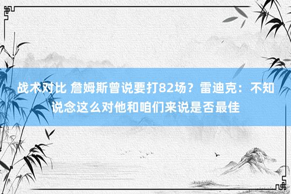 战术对比 詹姆斯曾说要打82场？雷迪克：不知说念这么对他和咱们来说是否最佳