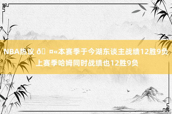 NBA热议 🤫本赛季于今湖东谈主战绩12胜9负 上赛季哈姆同时战绩也12胜9负