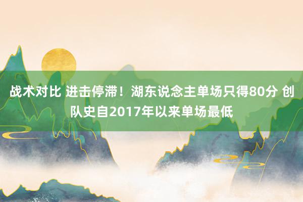 战术对比 进击停滞！湖东说念主单场只得80分 创队史自2017年以来单场最低