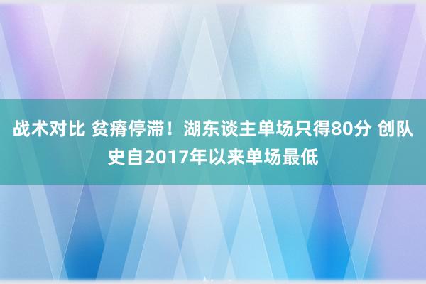 战术对比 贫瘠停滞！湖东谈主单场只得80分 创队史自2017年以来单场最低