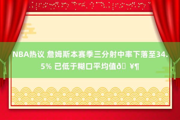 NBA热议 詹姆斯本赛季三分射中率下落至34.5% 已低于糊口平均值🥶