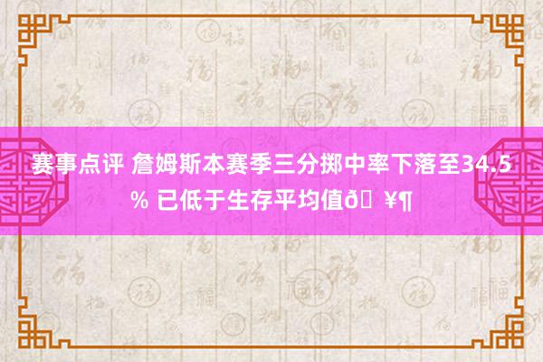 赛事点评 詹姆斯本赛季三分掷中率下落至34.5% 已低于生存平均值🥶