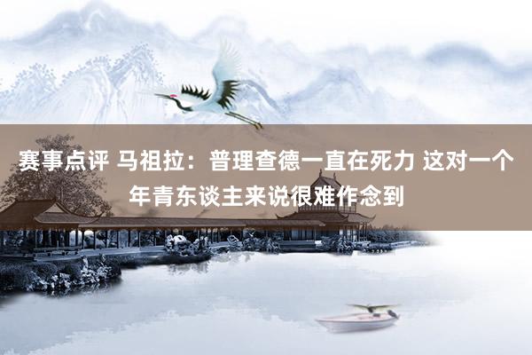 赛事点评 马祖拉：普理查德一直在死力 这对一个年青东谈主来说很难作念到