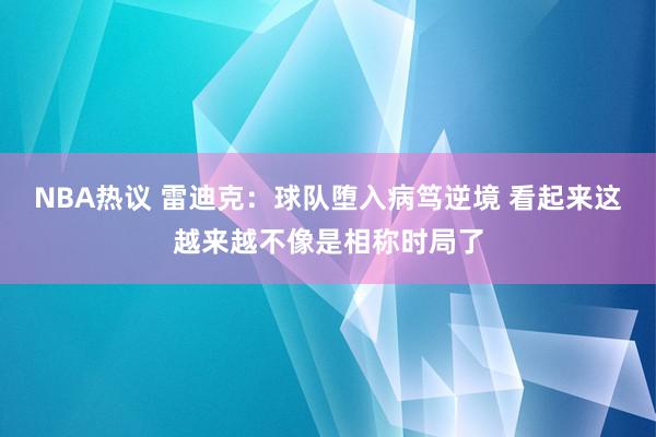 NBA热议 雷迪克：球队堕入病笃逆境 看起来这越来越不像是相称时局了