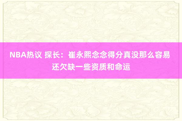 NBA热议 探长：崔永熙念念得分真没那么容易 还欠缺一些资质和命运