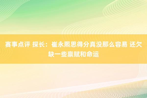 赛事点评 探长：崔永熙思得分真没那么容易 还欠缺一些禀赋和命运