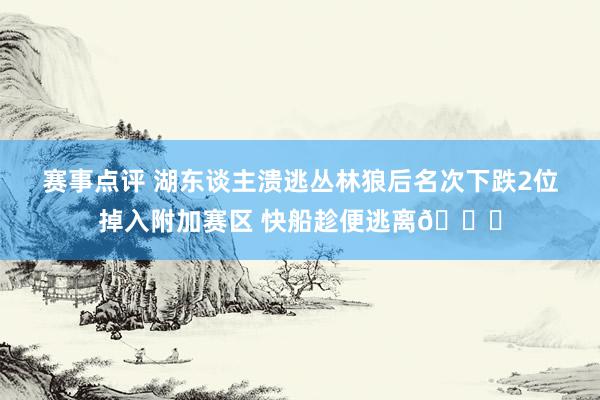 赛事点评 湖东谈主溃逃丛林狼后名次下跌2位掉入附加赛区 快船趁便逃离😋