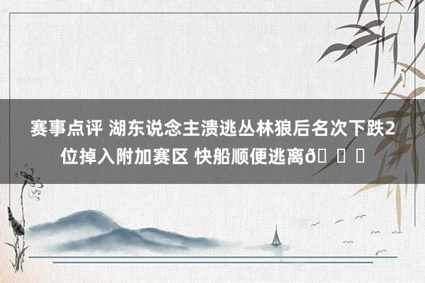 赛事点评 湖东说念主溃逃丛林狼后名次下跌2位掉入附加赛区 快船顺便逃离😋