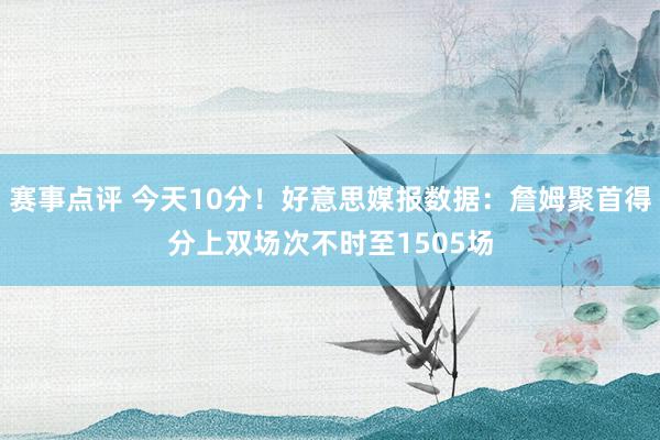 赛事点评 今天10分！好意思媒报数据：詹姆聚首得分上双场次不时至1505场