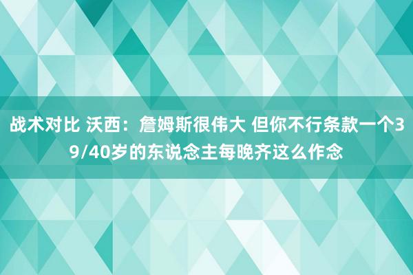 战术对比 沃西：詹姆斯很伟大 但你不行条款一个39/40岁的东说念主每晚齐这么作念