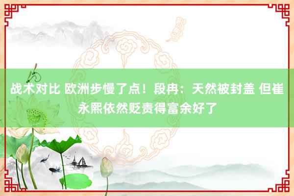 战术对比 欧洲步慢了点！段冉：天然被封盖 但崔永熙依然贬责得富余好了