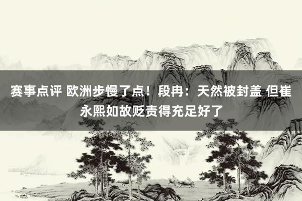 赛事点评 欧洲步慢了点！段冉：天然被封盖 但崔永熙如故贬责得充足好了