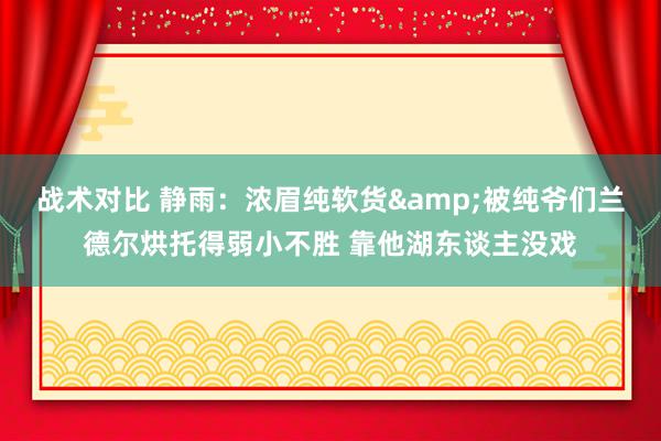 战术对比 静雨：浓眉纯软货&被纯爷们兰德尔烘托得弱小不胜 靠他湖东谈主没戏