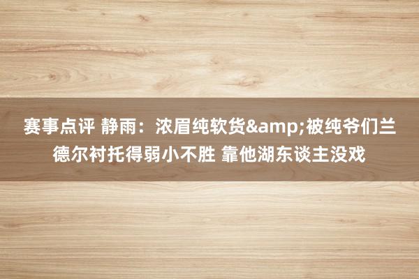 赛事点评 静雨：浓眉纯软货&被纯爷们兰德尔衬托得弱小不胜 靠他湖东谈主没戏