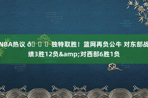 NBA热议 😅独特取胜！篮网再负公牛 对东部战绩3胜12负&对西部6胜1负