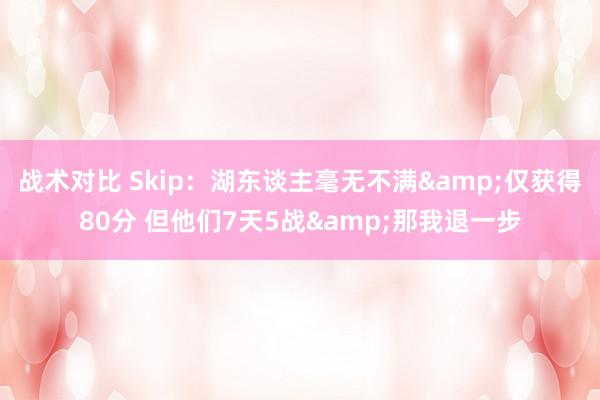 战术对比 Skip：湖东谈主毫无不满&仅获得80分 但他们7天5战&那我退一步