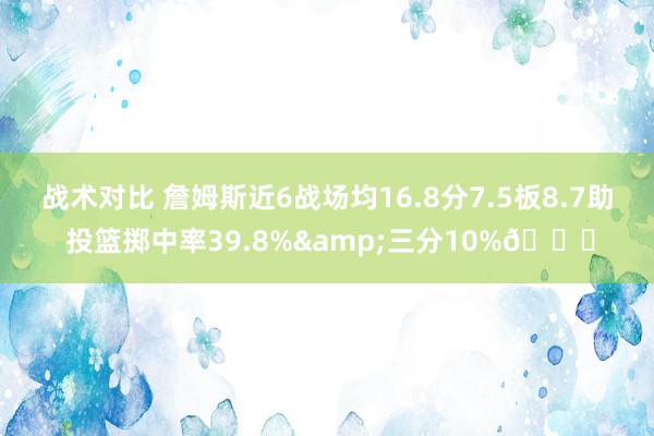 战术对比 詹姆斯近6战场均16.8分7.5板8.7助 投篮掷中率39.8%&三分10%👀