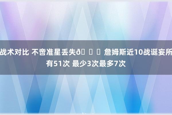 战术对比 不啻准星丢失🙄詹姆斯近10战诞妄所有51次 最少3次最多7次