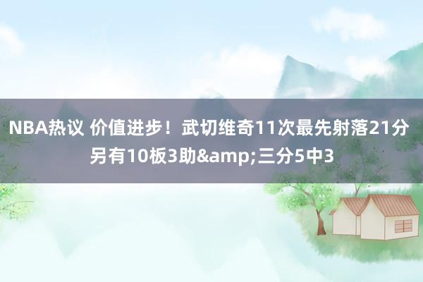 NBA热议 价值进步！武切维奇11次最先射落21分 另有10板3助&三分5中3