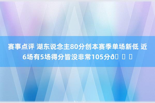 赛事点评 湖东说念主80分创本赛季单场新低 近6场有5场得分皆没非常105分😑