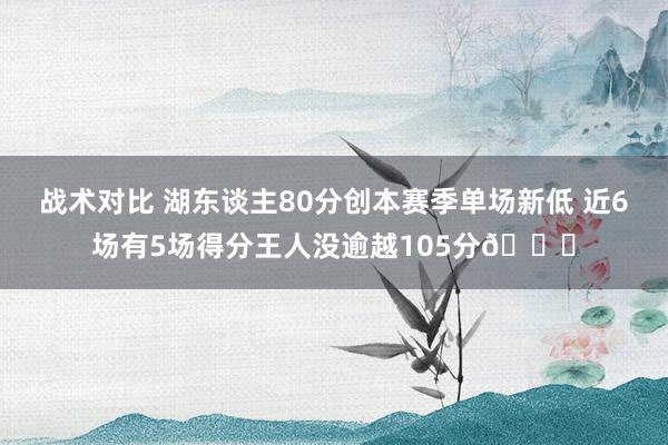 战术对比 湖东谈主80分创本赛季单场新低 近6场有5场得分王人没逾越105分😑