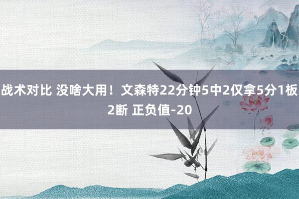 战术对比 没啥大用！文森特22分钟5中2仅拿5分1板2断 正负值-20