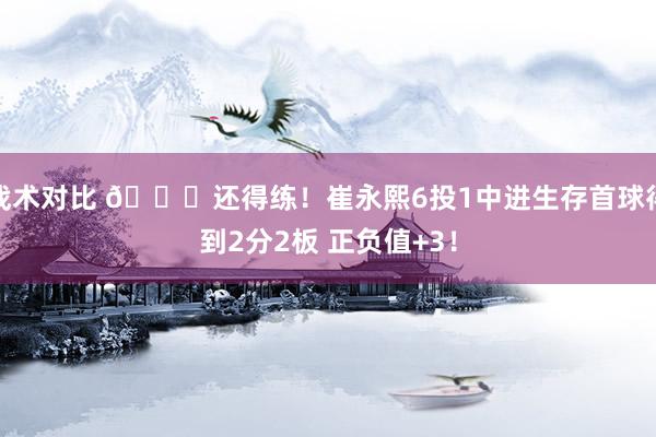 战术对比 👏还得练！崔永熙6投1中进生存首球得到2分2板 正负值+3！