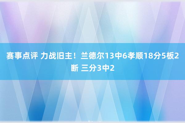 赛事点评 力战旧主！兰德尔13中6孝顺18分5板2断 三分3中2