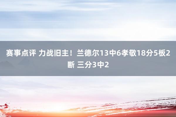 赛事点评 力战旧主！兰德尔13中6孝敬18分5板2断 三分3中2