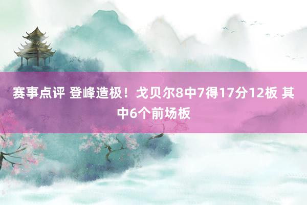 赛事点评 登峰造极！戈贝尔8中7得17分12板 其中6个前场板