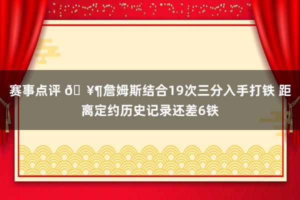 赛事点评 🥶詹姆斯结合19次三分入手打铁 距离定约历史记录还差6铁