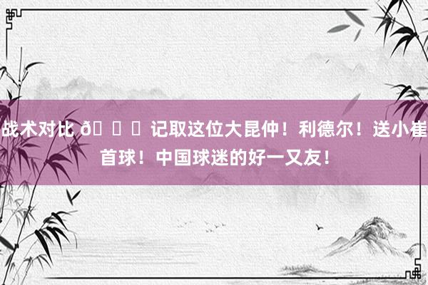 战术对比 😁记取这位大昆仲！利德尔！送小崔首球！中国球迷的好一又友！