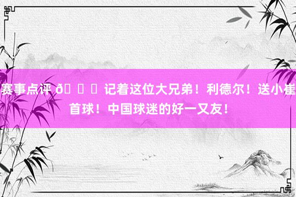 赛事点评 😁记着这位大兄弟！利德尔！送小崔首球！中国球迷的好一又友！