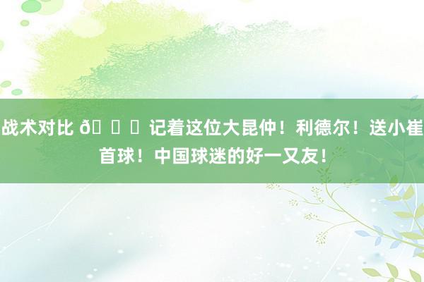 战术对比 😁记着这位大昆仲！利德尔！送小崔首球！中国球迷的好一又友！