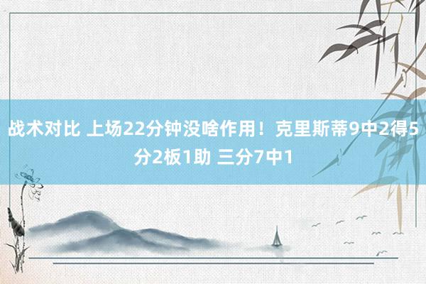 战术对比 上场22分钟没啥作用！克里斯蒂9中2得5分2板1助 三分7中1