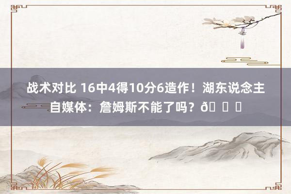 战术对比 16中4得10分6造作！湖东说念主自媒体：詹姆斯不能了吗？💔