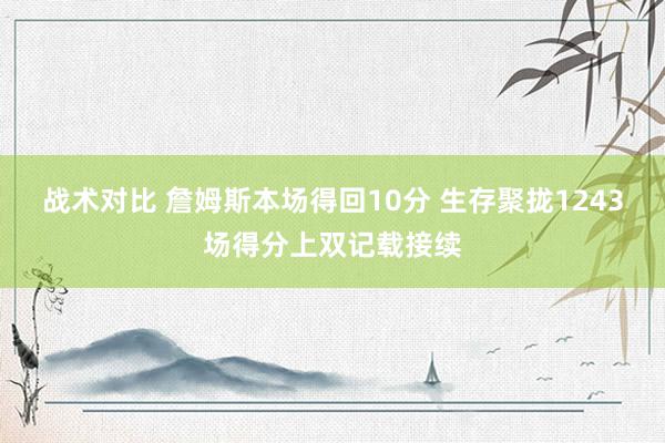 战术对比 詹姆斯本场得回10分 生存聚拢1243场得分上双记载接续