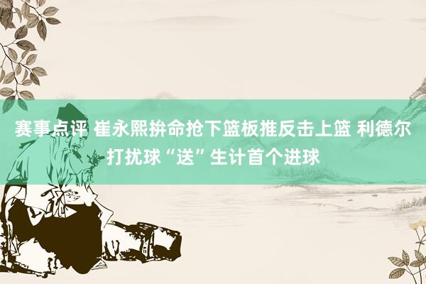 赛事点评 崔永熙拚命抢下篮板推反击上篮 利德尔打扰球“送”生计首个进球