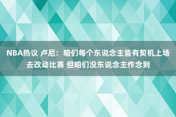 NBA热议 卢尼：咱们每个东说念主皆有契机上场去改动比赛 但咱们没东说念主作念到