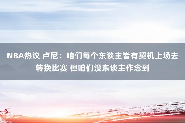 NBA热议 卢尼：咱们每个东谈主皆有契机上场去转换比赛 但咱们没东谈主作念到