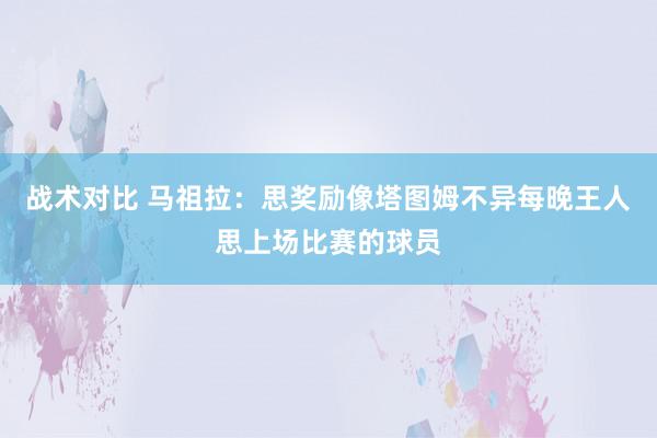 战术对比 马祖拉：思奖励像塔图姆不异每晚王人思上场比赛的球员