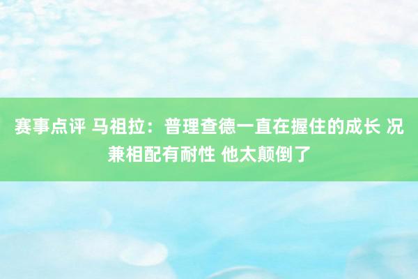 赛事点评 马祖拉：普理查德一直在握住的成长 况兼相配有耐性 他太颠倒了