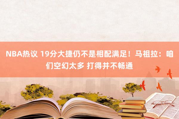 NBA热议 19分大捷仍不是相配满足！马祖拉：咱们空幻太多 打得并不畅通