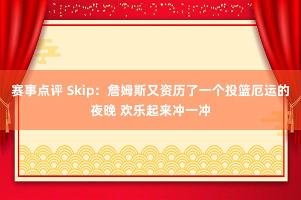 赛事点评 Skip：詹姆斯又资历了一个投篮厄运的夜晚 欢乐起来冲一冲