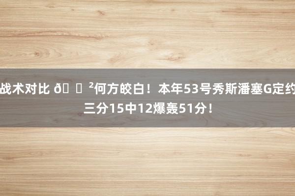 战术对比 😲何方皎白！本年53号秀斯潘塞G定约三分15中12爆轰51分！