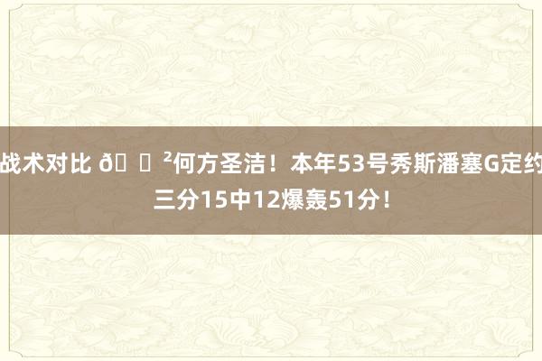 战术对比 😲何方圣洁！本年53号秀斯潘塞G定约三分15中12爆轰51分！