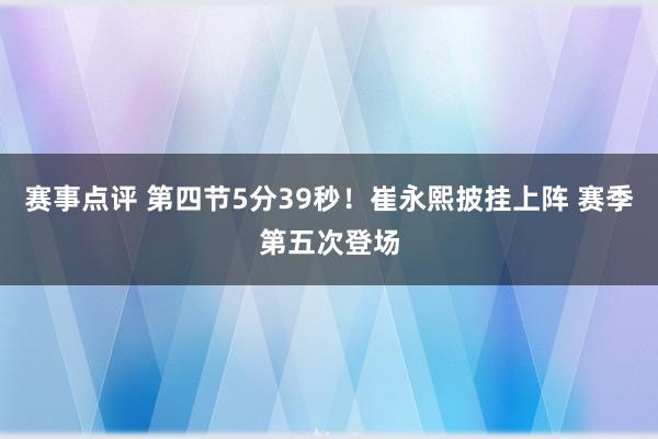 赛事点评 第四节5分39秒！崔永熙披挂上阵 赛季第五次登场