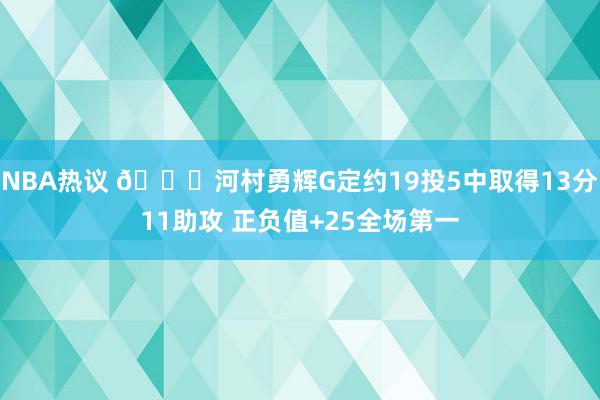 NBA热议 👀河村勇辉G定约19投5中取得13分11助攻 正负值+25全场第一